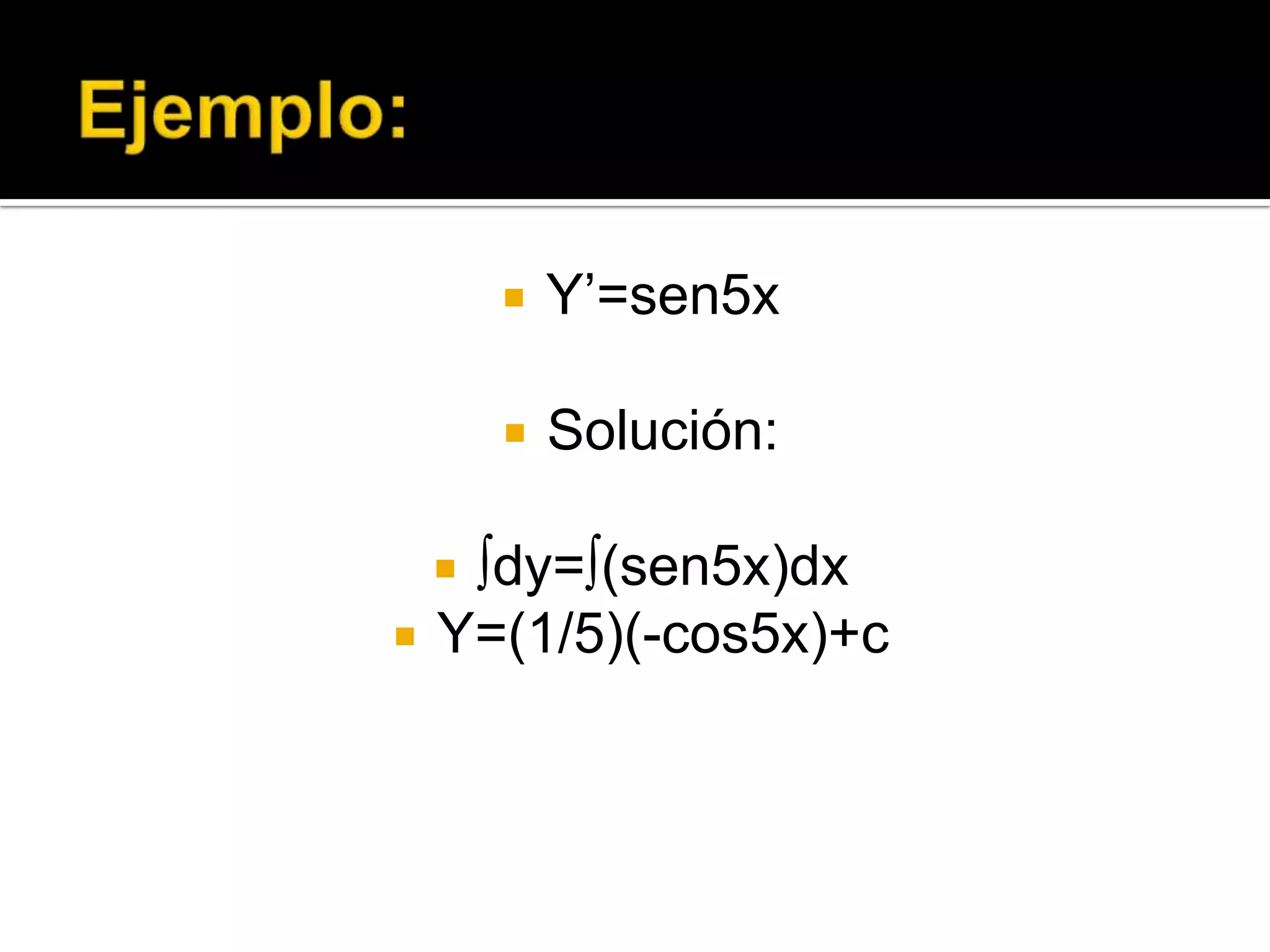 Ejemplo:Y’=sen5xSolución:∫dy=∫(sen5x)dxY=(1/5)(-cos5x)+c