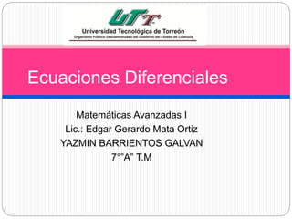 Ecuaciones Diferenciales 
Matemáticas Avanzadas I 
Lic.: Edgar Gerardo Mata Ortiz 
YAZMIN BARRIENTOS GALVAN 
7°”A” T.M 
 
