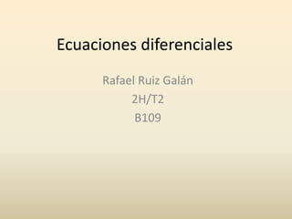 Ecuaciones diferenciales Rafael Ruiz Galán 2H/T2 B109 