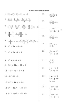 ECUACIONES E INECUACIONES
1.
2.
3.
4.
5.
6. x2
− 6x + 8 > 0
7. x2
+ 2x +1 ≥ 0
8. x2
+ x +1 > 0
9. 7x2
+ 21x − 28 < 0
10. −x2
+ 4x − 7 < 0
11.
12. 4x2
− 4x + 1 ≤ 0
13. x4
− 25x2
− 144 < 0
14. x4
− 16x2
− 225 ≥ 0
15.
16.
17.
18.
19.
20.
21.
22.
23.
24.
25.
 