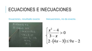 ECUACIONES E INECUACIONES 
Ecuaciones, resultado exacto Inecuaciones, no da exacto. 
