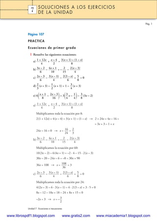 Página 107
PRACTICA
Ecuaciones de primer grado
1 Resuelve las siguientes ecuaciones:
a) + =
b) – = – –
c) – – + = 0
d) (x + 3) – (x + 1) = 1 – (x + 3)
e) 6( – )= 3( x – )– (3x – 2)
a) + =
Multiplicamos toda la ecuación por 8:
2(1 + 12x) + 4(x – 4) = 3(x + 1) – (1 – x) → 2 + 24x + 4x – 16 =
= 3x + 3 – 1 + x
24x – 16 = 0 → x = =
b) – = – –
Multiplicamos la ecuación por 60:
10(3x – 2) – 6(4x + 1) = –2 · 4 – 15 · 2(x – 3)
30x – 20 – 24x – 6 = –8 – 30x + 90
36x = 108 → x = = 3
c) – – + = 0
Multiplicamos toda la ecuación por 24:
4(2x – 3) – 6 · 3(x – 1) – 4 · 2(3 – x) + 3 · 5 = 0
8x – 12 – 18x + 18 – 24 + 8x + 15 = 0
–2x = 3 → x = – 3
2
5
8
2(3 – x)
6
3(x – 1)
4
2x – 3
6
108
36
2(x – 3)
4
2
15
4x + 1
10
3x – 2
6
2
3
16
24
3(x + 1) – (1 – x)
8
x – 4
2
1 + 12x
4
3
8
1
4
3
4
2x – 3
16
x + 1
8
3
4
1
2
2
3
5
8
2(3 – x)
6
3(x – 1)
4
2x – 3
6
2(x – 3)
4
2
15
4x + 1
10
3x – 2
6
3(x + 1) – (1 – x)
8
x – 4
2
1 + 12x
4
Pág. 1
1 SOLUCIONES A LOS EJERCICIOS
DE LA UNIDAD
Unidad 7. Ecuaciones e inecuaciones
7
 