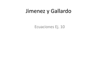 Jimenez y Gallardo
Ecuaciones Ej. 10

 