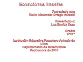 Ecuaciones lineales Presentado por: Kevin Alexander Ortega Imbachí Presentado a: Luz Eneida Daza Grado: 9”01” Institución Educativa Francisco Antonio de Ulloa Departamento de Matemáticas Septiembre de 2010 