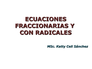 ECUACIONES
FRACCIONARIAS Y
 CON RADICALES

        MSc. Katty Celi Sánchez
 