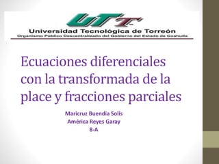 Ecuaciones diferenciales
con la transformada de la
place y fracciones parciales
Maricruz Buendía Solís
América Reyes Garay
8-A
 