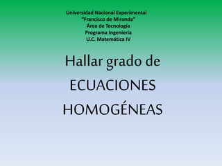 Hallar grado de
ECUACIONES
HOMOGÉNEAS
Universidad Nacional Experimental
“Francisco de Miranda”
Área de Tecnología
Programa Ingeniería
U.C. Matemática IV
 