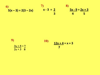 7)8)6)x - 3  =  2 35x - 9 = 2x + 3   4             55(x – 3) = 2(3 – 2x)9)10)12x + 4 = x + 373x + 5 = 72x + 3    8