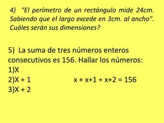 4)  “El perímetro de un rectángulo mide 24cm. Sabiendo que el largo excede en 3cm. al ancho". Cuáles serán sus dimensiones?5)  La suma de tres números enteros consecutivos es 156. Hallar los números:X			X + 1			x + x+1 + x+2 = 156X + 2