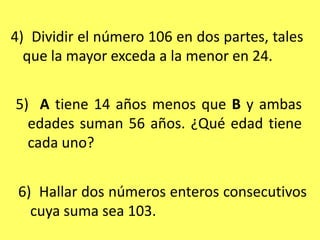 4)  Dividir el número 106 en dos partes, tales que la mayor exceda a la menor en 24.5)  A tiene 14 años menos que B y ambas edades suman 56 años. ¿Qué edad tiene cada uno?6)  Hallar dos números enteros consecutivos cuya suma sea 103.