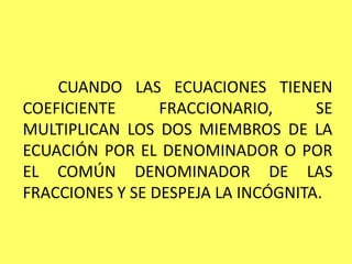 	CUANDO LAS ECUACIONES TIENEN COEFICIENTE FRACCIONARIO, SE MULTIPLICAN LOS DOS MIEMBROS DE LA ECUACIÓN POR EL DENOMINADOR O POR EL COMÚN DENOMINADOR DE LAS FRACCIONES Y SE DESPEJA LA INCÓGNITA.