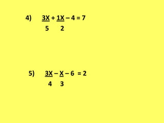 4)		3X + 1X – 4 = 7		  5       25)		3X – X – 6  = 2		  4     3