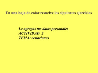 En una hoja de color resuelve los siguientes ejerciciosLe agregas tus datos personalesACTIVIDAD  2TEMA: ecuaciones