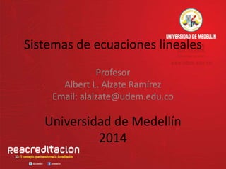 Sistemas de ecuaciones lineales 
Profesor 
Albert L. Alzate Ramírez 
Email: alalzate@udem.edu.co 
Universidad de Medellín 
2014 
 