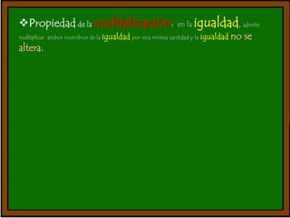 Propiedad de la multiplicación:. en la igualdad, admite 
multiplicar ambos miembros de la igualdad por una misma cantidad y la igualdad no se 
altera. 
 