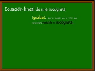 Ecuación lineal de una incógnita 
Igualdad, que se cumple con el valor que 
representa la variable o incógnita. 
 