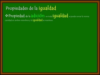 Propiedades de la igualdad 
Propiedad de la adición: en toda igualdad se puede sumar la misma 
cantidad en ambos miembros y la igualdad se mantiene. 
 