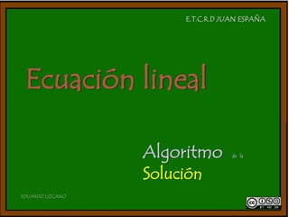 E.T.C.R.D JUAN ESPAÑA 
Ecuación lineal 
Algoritmo de la 
Solución 
EDUARDO LIZCANO 
 