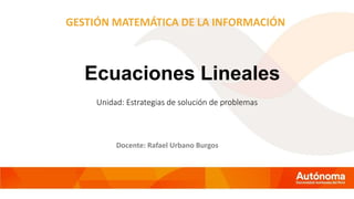 Ecuaciones Lineales
Docente: Rafael Urbano Burgos
Unidad: Estrategias de solución de problemas
GESTIÓN MATEMÁTICA DE LA INFORMACIÓN
 