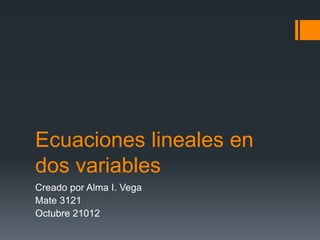 Ecuaciones lineales en
dos variables
Creado por Alma I. Vega
Mate 3121
Octubre 21012
 