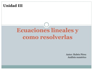Ecuaciones lineales y
como resolverlas
Autor: Rubén Pérez
Análisis numérico
Unidad III
 