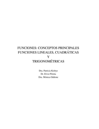 FUNCIONES: CONCEPTOS PRINCIPALES
FUNCIONES LINEALES, CUADR ´ATICAS
Y
TRIGONOM´ETRICAS
Dra. Patricia Kisbye
Dr. Elvio Pilotta
Dra. M´onica Oddone
 
