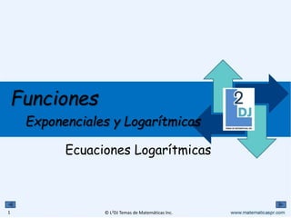 © L2DJ Temas de Matemáticas Inc.
Funciones
Exponenciales y Logarítmicas
Ecuaciones Logarítmicas
1
 