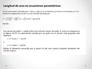 Longitud de arco en ecuaciones paramétricas.
Si una curva suave C está dada por x = f(t) y y = g(t) y C no se interseca a ...