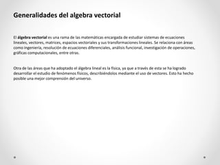 Generalidades del algebra vectorial
El álgebra vectorial es una rama de las matemáticas encargada de estudiar sistemas de ...