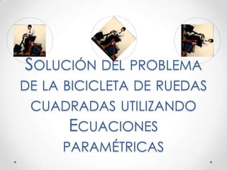 SOLUCIÓN DEL PROBLEMA
DE LA BICICLETA DE RUEDAS
CUADRADAS UTILIZANDO
ECUACIONES
PARAMÉTRICAS
 