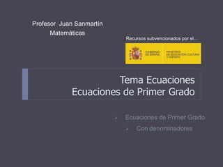 Tema Ecuaciones
Ecuaciones de Primer Grado
Profesor Juan Sanmartín
Matemáticas
 Ecuaciones de Primer Grado
 Con denominadores
Recursos subvencionados por el…
 