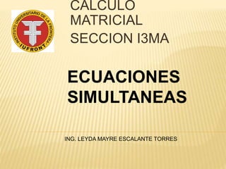 CALCULO
MATRICIAL
SECCION I3MA
ING. LEYDA MAYRE ESCALANTE TORRES
ECUACIONES
SIMULTANEAS
 