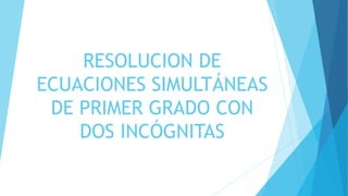 RESOLUCION DE
ECUACIONES SIMULTÁNEAS
DE PRIMER GRADO CON
DOS INCÓGNITAS
 