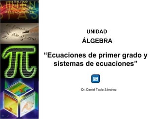 UNIDAD
ÁLGEBRA
“Ecuaciones de primer grado y
sistemas de ecuaciones”
Dr. Daniel Tapia Sánchez
 