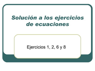 Solución a los ejercicios de ecuaciones Ejercicios 1, 2, 6 y 8 
