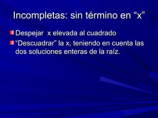 Incompletas: sin término en “x”
Despejar x elevada al cuadrado
“Descuadrar” la x, teniendo en cuenta las
dos soluciones enteras de la raíz.

 