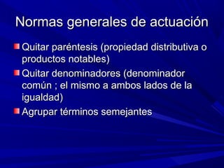 Normas generales de actuación
Quitar paréntesis (propiedad distributiva o
productos notables)
Quitar denominadores (denominador
común ; el mismo a ambos lados de la
igualdad)
Agrupar términos semejantes

 