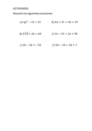 ACTIVIDADES
Resuelve las siguientesecuaciones.
𝑎) 4𝑔2
− 15 = 21 𝑑) 6𝑛 + 31 = 4𝑛 + 19
𝑏) 5 √𝑑
2
+ 24 = 69 𝑒) 3𝑥 − 21 = 2𝑥 + 30
𝑐) 2𝑘 − 32 = −52 𝑓) 5𝑑 − 10 = 3𝑑 + 7