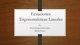 Ecuaciones
Trigonométricas Lineales
Por:
David Santiago García Gallón
Brenda Fonseca
 
