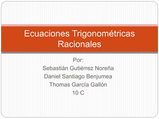 Por:
Sebastián Gutiérrez Noreña
Daniel Santiago Benjumea
Thomas García Gallón
10 C
Ecuaciones Trigonométricas
Racionales
 