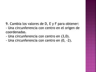 9. Cambia los valores de D, E y F para obtener:
- Una circunferencia con centro en el origen de
coordenadas.
- Una circunferencia con centro en (3,0).
- Una circunferencia con centro en (0, -2).
 