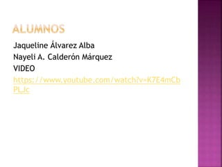 Jaqueline Álvarez Alba
Nayeli A. Calderón Márquez
VIDEO
https://www.youtube.com/watch?v=K7E4mCb
PLJc
 
