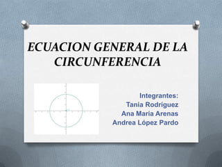 ECUACION GENERAL DE LA
   CIRCUNFERENCIA

                  Integrantes:
              Tania Rodríguez
             Ana María Arenas
           Andrea López Pardo
 