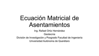 Ecuación Matricial de
Asentamientos
Ing. Rafael Ortiz Hernández
Geotecnia
División de Investigación y Posgrado Facultad de Ingeniería
Universidad Autónoma de Querétaro
 