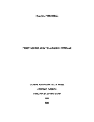 ECUACION PATRIMONIAL
PRESENTADO POR: LEIDY YOHANNA LEON ZAMBRANO
CIENCIAS ADMINISTRATIVAS Y AFINES
COMERCIO EXTERIOR
PRINCIPIOS DE CONTABILIDAD
FUS
2013
 