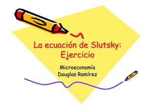 La ecuación de Slutsky:
   ecuación    Slutsky:
       Ejercicio
       Microeconomía
      Douglas Ramírez
 
