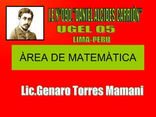 ÀREA DE MATEMÀTICA I.E Nº090.&quot;DANIEL ALCIDES CARRIÒN&quot; UGEL 05 LIMA-PERÙ Lic.Genaro Torres Mamani 