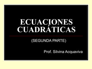 ECUACIONES
CUADRÁTICAS
(SEGUNDA PARTE)
Prof. Silvina Acquaviva

 
