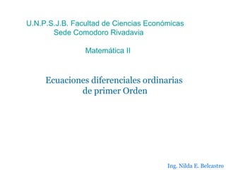 Ecuaciones diferenciales ordinarias  de primer Orden U.N.P.S.J.B. Facultad de Ciencias Económicas Sede Comodoro Rivadavia Matemática II Ing. Nilda E. Belcastro 