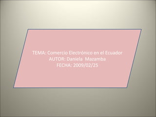 TEMA: Comercio Electrónico en el Ecuador AUTOR: Daniela  Mazamba FECHA: 2009/02/25 